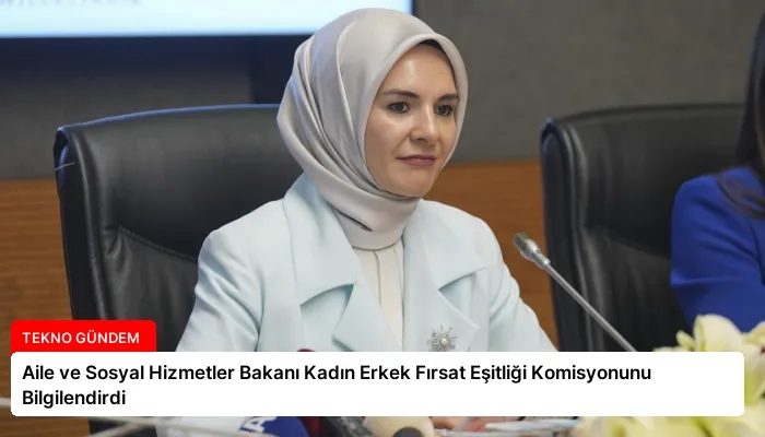 Aile ve Sosyal Hizmetler Bakanı Kadın Erkek Fırsat Eşitliği Komisyonunu Bilgilendirdi