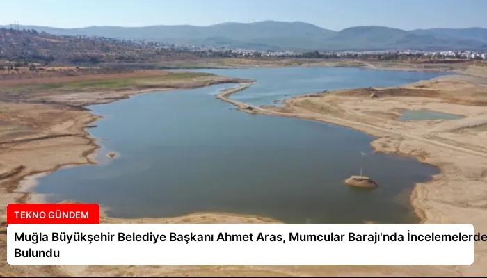 Muğla Büyükşehir Belediye Başkanı Ahmet Aras, Mumcular Barajı’nda İncelemelerde Bulundu