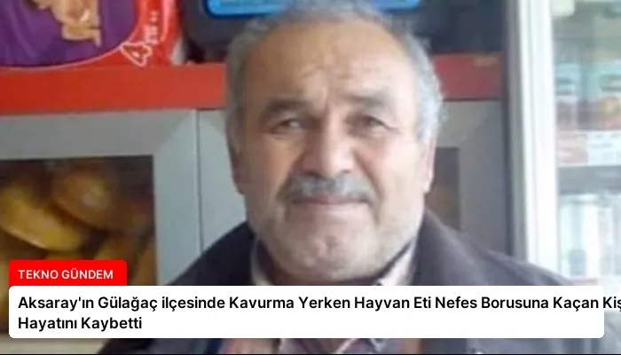 Aksaray’ın Gülağaç ilçesinde Kavurma Yerken Hayvan Eti Nefes Borusuna Kaçan Kişi Hayatını Kaybetti