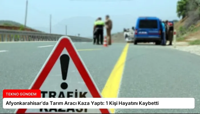 Afyonkarahisar’da Tarım Aracı Kaza Yaptı: 1 Kişi Hayatını Kaybetti