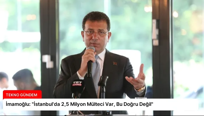 İmamoğlu: “İstanbul’da 2,5 Milyon Mülteci Var, Bu Doğru Değil”