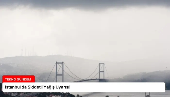 İstanbul’da Şiddetli Yağış Uyarısı!