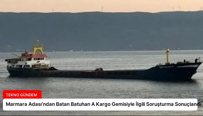 Marmara Adası’ndan Batan Batuhan A Kargo Gemisiyle İlgili Soruşturma Sonuçlandı