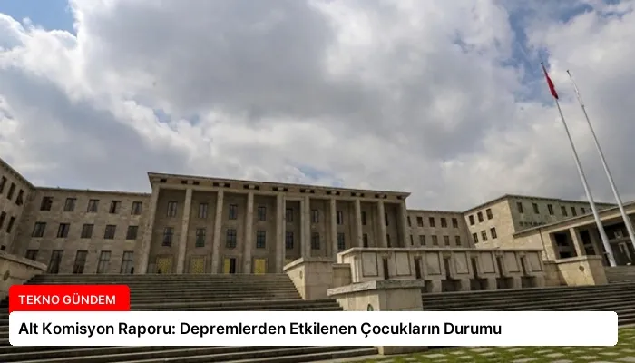 Alt Komisyon Raporu: Depremlerden Etkilenen Çocukların Durumu