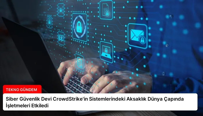Siber Güvenlik Devi CrowdStrike’in Sistemlerindeki Aksaklık Dünya Çapında İşletmeleri Etkiledi