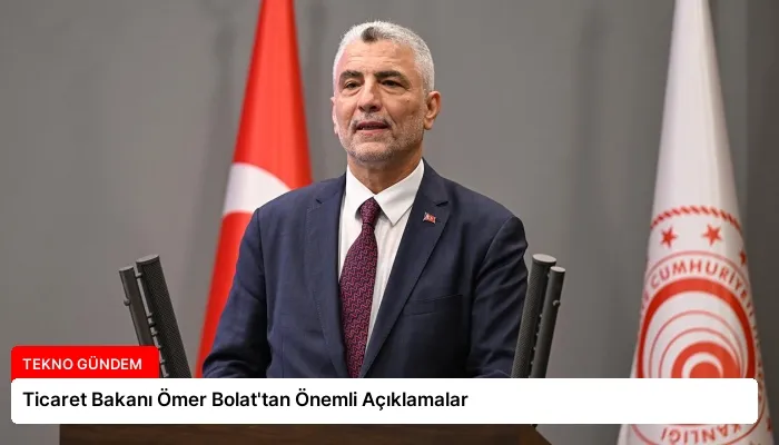 Ticaret Bakanı Ömer Bolat’tan Önemli Açıklamalar