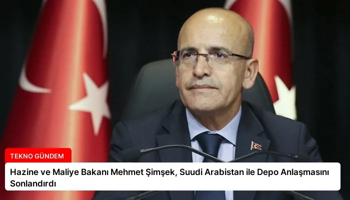 Hazine ve Maliye Bakanı Mehmet Şimşek, Suudi Arabistan ile Depo Anlaşmasını Sonlandırdı
