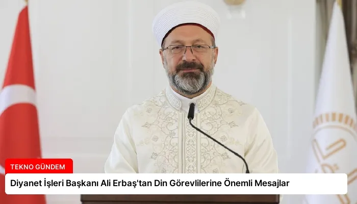 Diyanet İşleri Başkanı Ali Erbaş’tan Din Görevlilerine Önemli Mesajlar