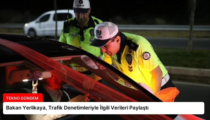 Bakan Yerlikaya, Trafik Denetimleriyle İlgili Verileri Paylaştı