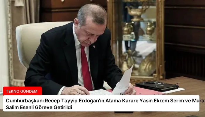 Cumhurbaşkanı Recep Tayyip Erdoğan’ın Atama Kararı: Yasin Ekrem Serim ve Murat Salim Esenli Göreve Getirildi