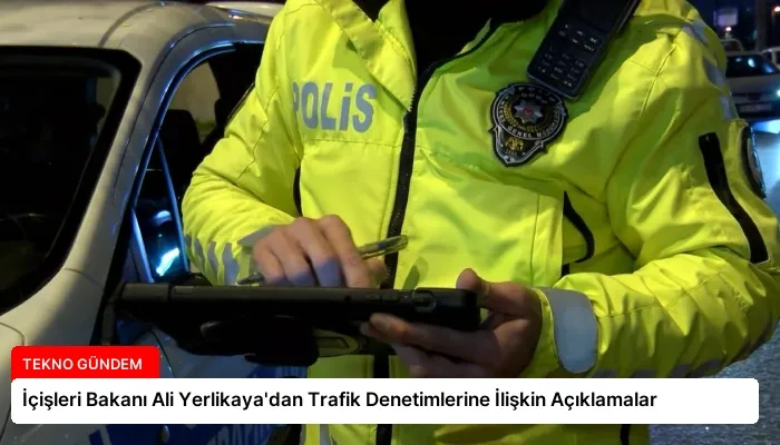 İçişleri Bakanı Ali Yerlikaya’dan Trafik Denetimlerine İlişkin Açıklamalar