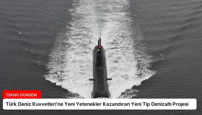 Türk Deniz Kuvvetleri’ne Yeni Yetenekler Kazandıran Yeni Tip Denizaltı Projesi