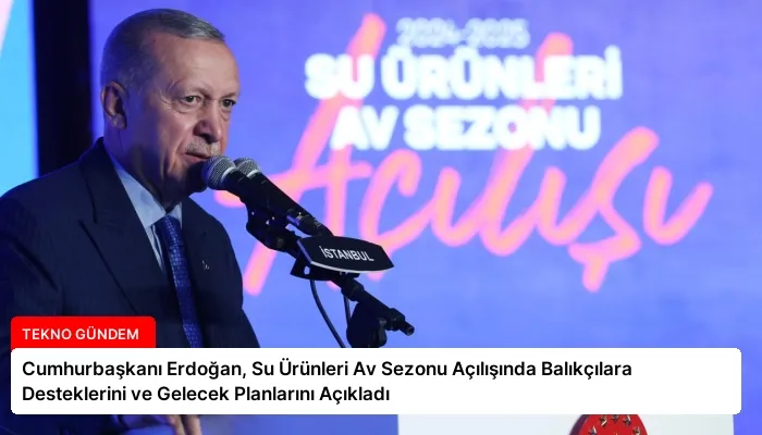 Cumhurbaşkanı Erdoğan, Su Ürünleri Av Sezonu Açılışında Balıkçılara Desteklerini ve Gelecek Planlarını Açıkladı