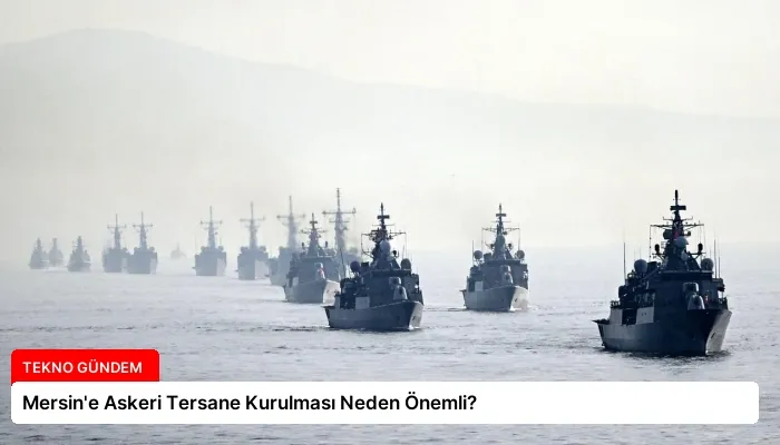 Mersin’e Askeri Tersane Kurulması Neden Önemli?