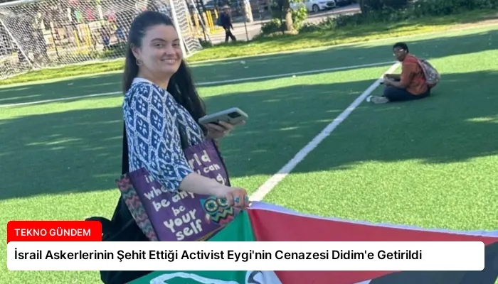 İsrail Askerlerinin Şehit Ettiği Activist Eygi’nin Cenazesi Didim’e Getirildi
