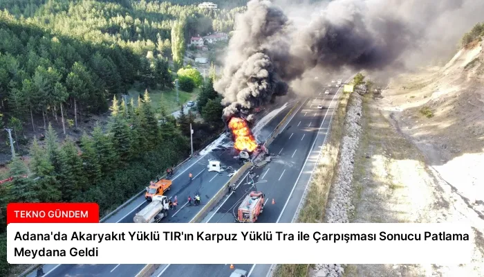 Adana’da Akaryakıt Yüklü TIR’ın Karpuz Yüklü Tra ile Çarpışması Sonucu Patlama Meydana Geldi