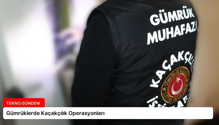Gümrüklerde Kaçakçılık Operasyonları