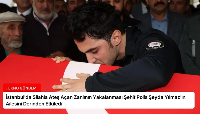İstanbul’da Silahla Ateş Açan Zanlının Yakalanması Şehit Polis Şeyda Yılmaz’ın Ailesini Derinden Etkiledi
