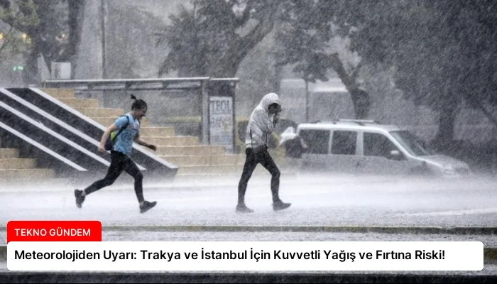 Meteorolojiden Uyarı: Trakya ve İstanbul İçin Kuvvetli Yağış ve Fırtına Riski!
