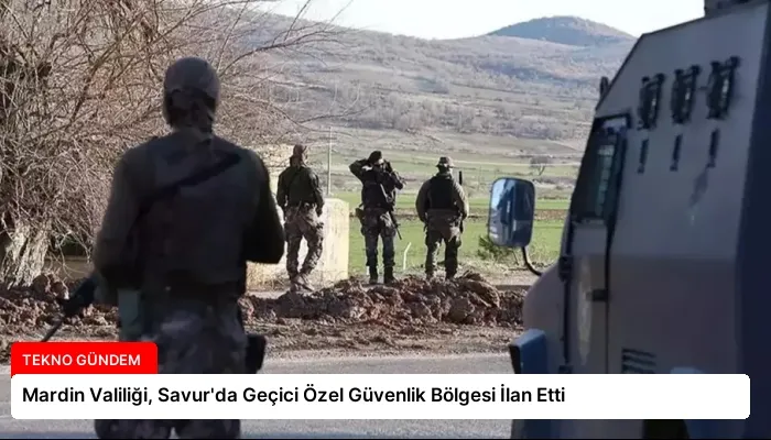 Mardin Valiliği, Savur’da Geçici Özel Güvenlik Bölgesi İlan Etti