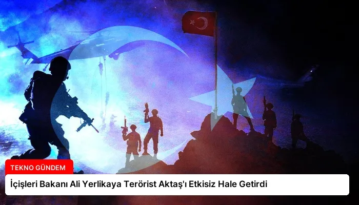 İçişleri Bakanı Ali Yerlikaya Terörist Aktaş’ı Etkisiz Hale Getirdi