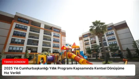 2025 Yılı Cumhurbaşkanlığı Yıllık Programı Kapsamında Kentsel Dönüşüme Hız Verildi