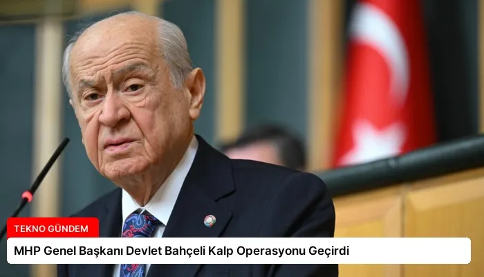 MHP Genel Başkanı Devlet Bahçeli Kalp Operasyonu Geçirdi