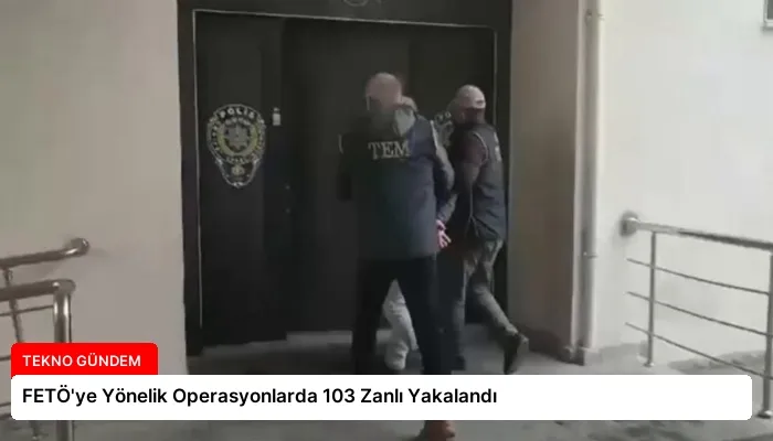FETÖ’ye Yönelik Operasyonlarda 103 Zanlı Yakalandı