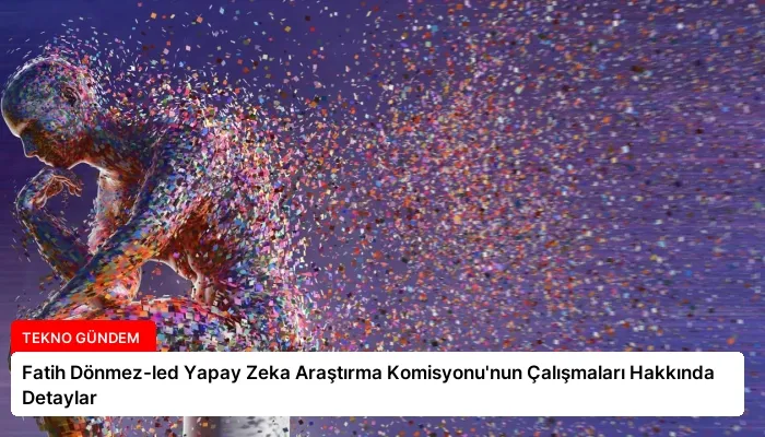 Fatih Dönmez-led Yapay Zeka Araştırma Komisyonu’nun Çalışmaları Hakkında Detaylar