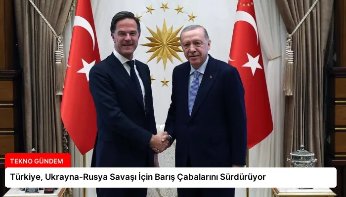 Türkiye, Ukrayna-Rusya Savaşı İçin Barış Çabalarını Sürdürüyor