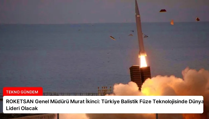 ROKETSAN Genel Müdürü Murat İkinci: Türkiye Balistik Füze Teknolojisinde Dünya Lideri Olacak