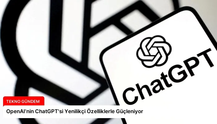 OpenAI’nin ChatGPT’si Yenilikçi Özelliklerle Güçleniyor