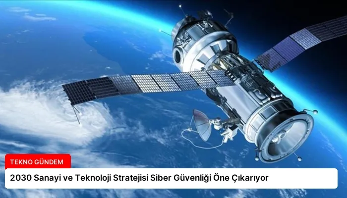 2030 Sanayi ve Teknoloji Stratejisi Siber Güvenliği Öne Çıkarıyor