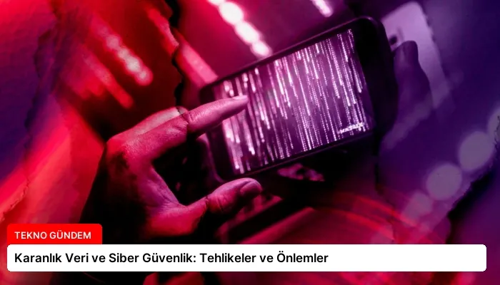 Karanlık Veri ve Siber Güvenlik: Tehlikeler ve Önlemler