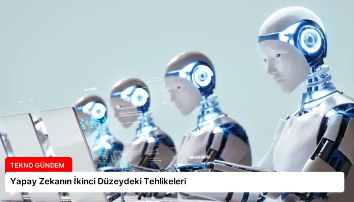 Yapay Zekanın İkinci Düzeydeki Tehlikeleri
