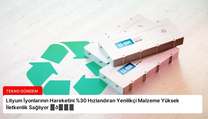 Lityum İyonlarının Hareketini %30 Hızlandıran Yenilikçi Malzeme Yüksek İletkenlik Sağlıyor ⏬👇