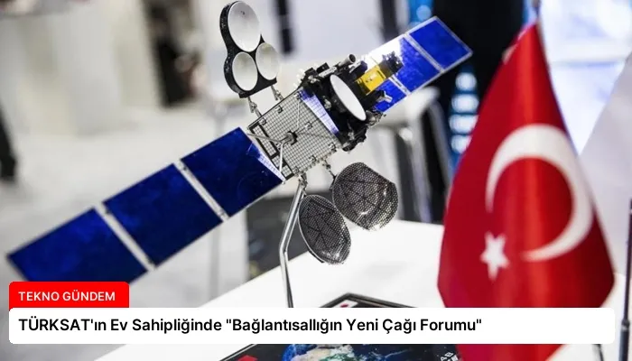 TÜRKSAT’ın Ev Sahipliğinde “Bağlantısallığın Yeni Çağı Forumu”