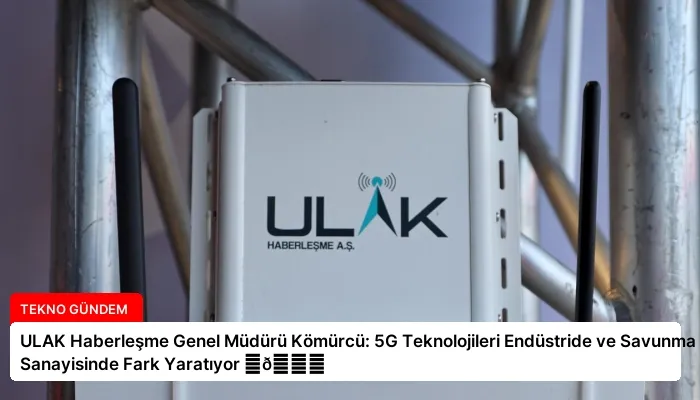 ULAK Haberleşme Genel Müdürü Kömürcü: 5G Teknolojileri Endüstride ve Savunma Sanayisinde Fark Yaratıyor ⏬👇