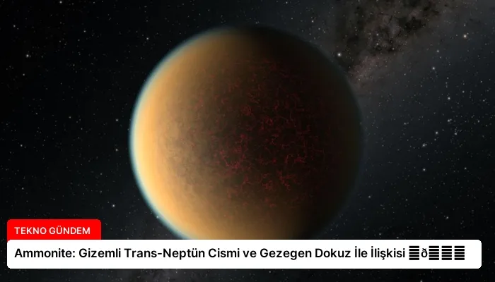 Ammonite: Gizemli Trans-Neptün Cismi ve Gezegen Dokuz İle İlişkisi ⏬👇
