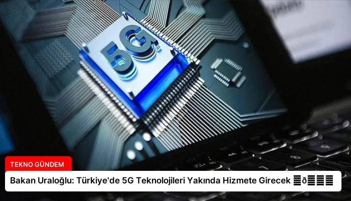 Bakan Uraloğlu: Türkiye’de 5G Teknolojileri Yakında Hizmete Girecek ⏬👇