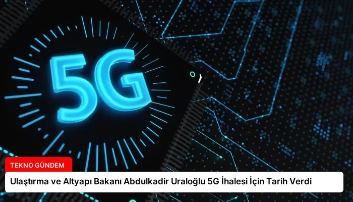 Ulaştırma ve Altyapı Bakanı Abdulkadir Uraloğlu 5G İhalesi İçin Tarih Verdi