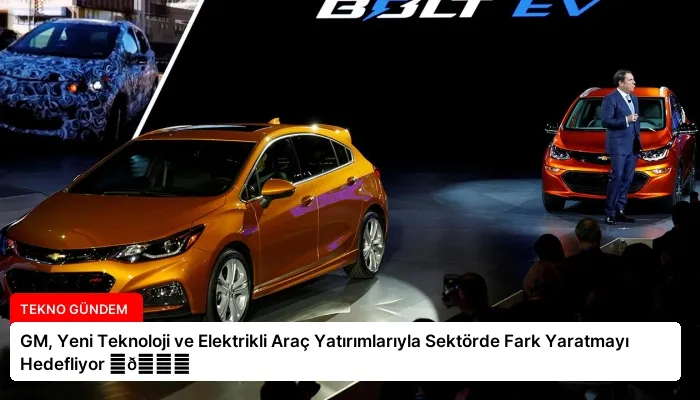 GM, Yeni Teknoloji ve Elektrikli Araç Yatırımlarıyla Sektörde Fark Yaratmayı Hedefliyor ⏬👇