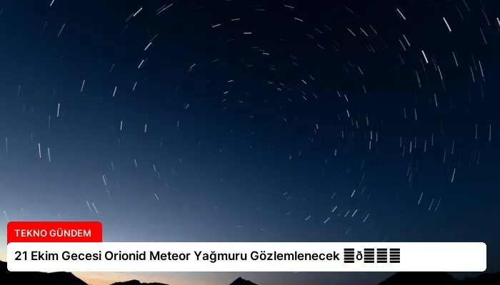 21 Ekim Gecesi Orionid Meteor Yağmuru Gözlemlenecek ⏬👇