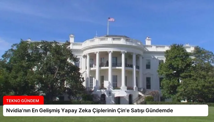 Nvidia’nın En Gelişmiş Yapay Zeka Çiplerinin Çin’e Satışı Gündemde