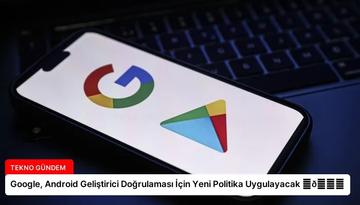Google, Android Geliştirici Doğrulaması İçin Yeni Politika Uygulayacak ⏬👇