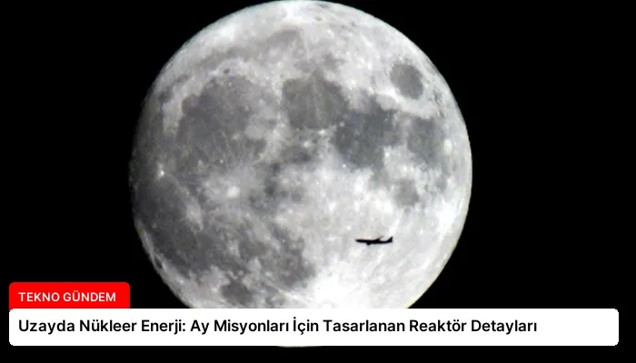 Uzayda Nükleer Enerji: Ay Misyonları İçin Tasarlanan Reaktör Detayları