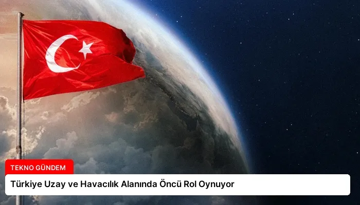 Türkiye Uzay ve Havacılık Alanında Öncü Rol Oynuyor