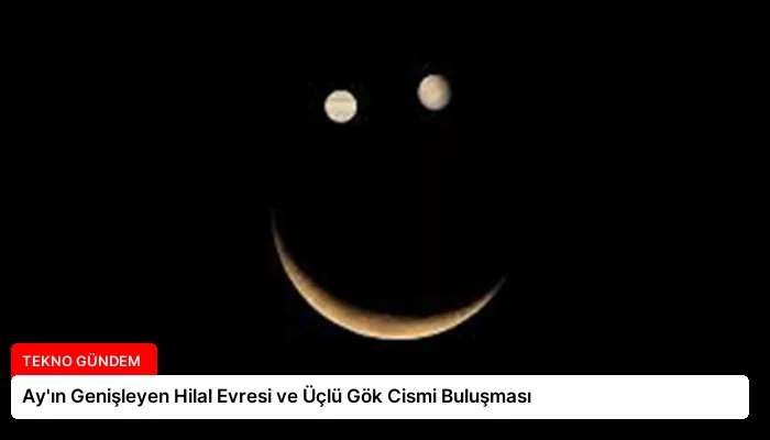 Ay’ın Genişleyen Hilal Evresi ve Üçlü Gök Cismi Buluşması