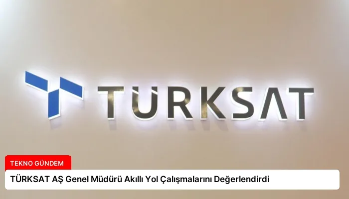 TÜRKSAT AŞ Genel Müdürü Akıllı Yol Çalışmalarını Değerlendirdi