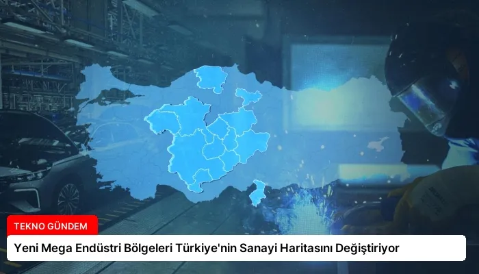 Yeni Mega Endüstri Bölgeleri Türkiye’nin Sanayi Haritasını Değiştiriyor